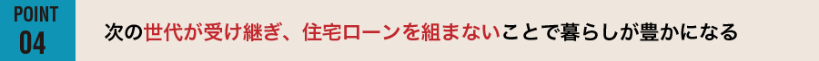 【POINT04】次の世代が受け継ぎ、住宅ローンを組まないことで暮らしが豊かになる