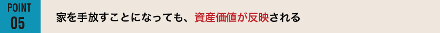 【POINT05】家を手放すことになっても、資産価値が反映される